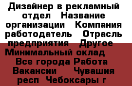 Дизайнер в рекламный отдел › Название организации ­ Компания-работодатель › Отрасль предприятия ­ Другое › Минимальный оклад ­ 1 - Все города Работа » Вакансии   . Чувашия респ.,Чебоксары г.